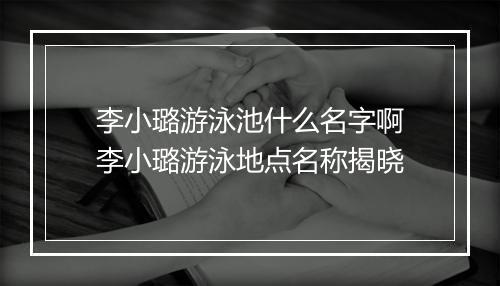 李小璐游泳池什么名字啊　李小璐游泳地点名称揭晓