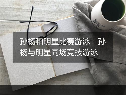孙杨和明星比赛游泳　孙杨与明星同场竞技游泳