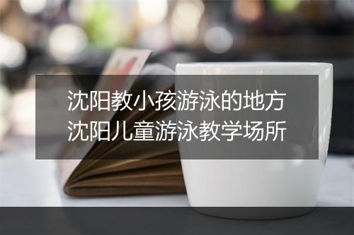 沈阳教小孩游泳的地方　沈阳儿童游泳教学场所