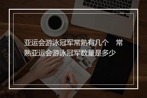 亚运会游泳冠军常熟有几个　常熟亚运会游泳冠军数量是多少
